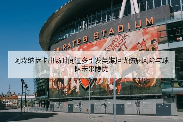 阿森纳萨卡出场时间过多引发英媒担忧伤病风险与球队未来隐忧