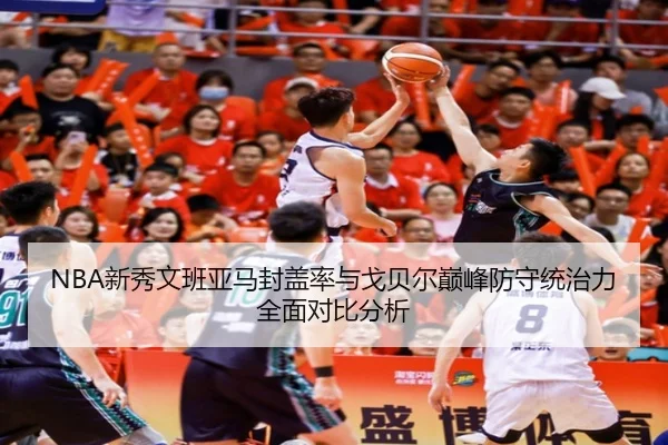 NBA新秀文班亚马封盖率与戈贝尔巅峰防守统治力全面对比分析