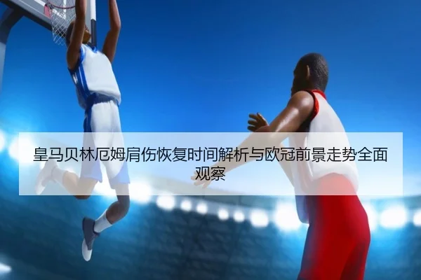 皇马贝林厄姆肩伤恢复时间解析与欧冠前景走势全面观察