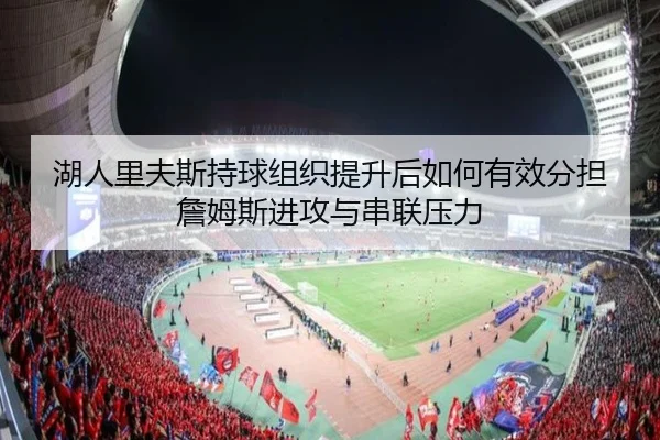 湖人里夫斯持球组织提升后如何有效分担詹姆斯进攻与串联压力