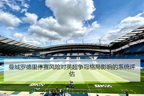 曼城罗德里停赛风险对英超争冠格局影响的系统评估