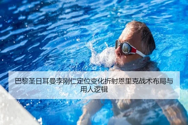巴黎圣日耳曼李刚仁定位变化折射恩里克战术布局与用人逻辑