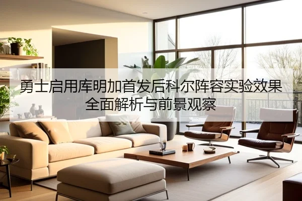 勇士启用库明加首发后科尔阵容实验效果全面解析与前景观察