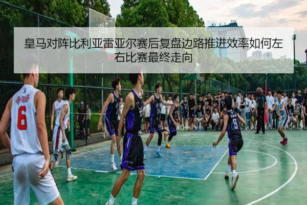 皇马对阵比利亚雷亚尔赛后复盘边路推进效率如何左右比赛最终走向