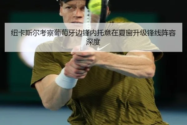 纽卡斯尔考察葡萄牙边锋内托意在夏窗升级锋线阵容深度