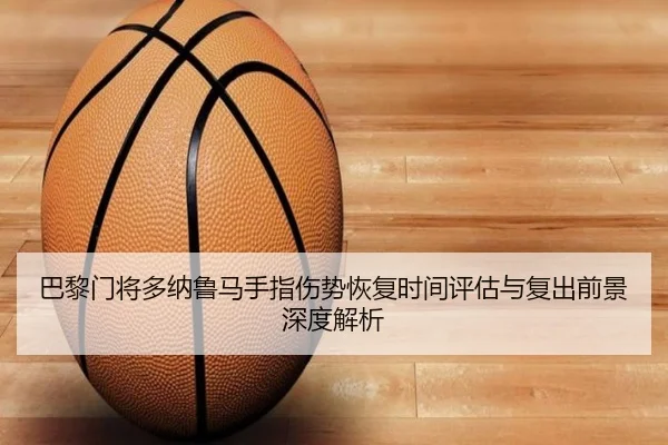 巴黎门将多纳鲁马手指伤势恢复时间评估与复出前景深度解析
